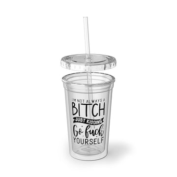 I'm Not Always A Bitch, Just Kidding Go Fuck Yourself Acrylic Cup