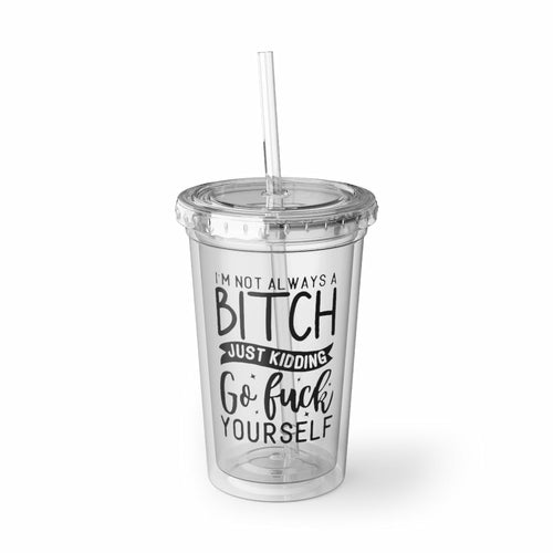 I'm Not Always A Bitch, Just Kidding Go Fuck Yourself Acrylic Cup